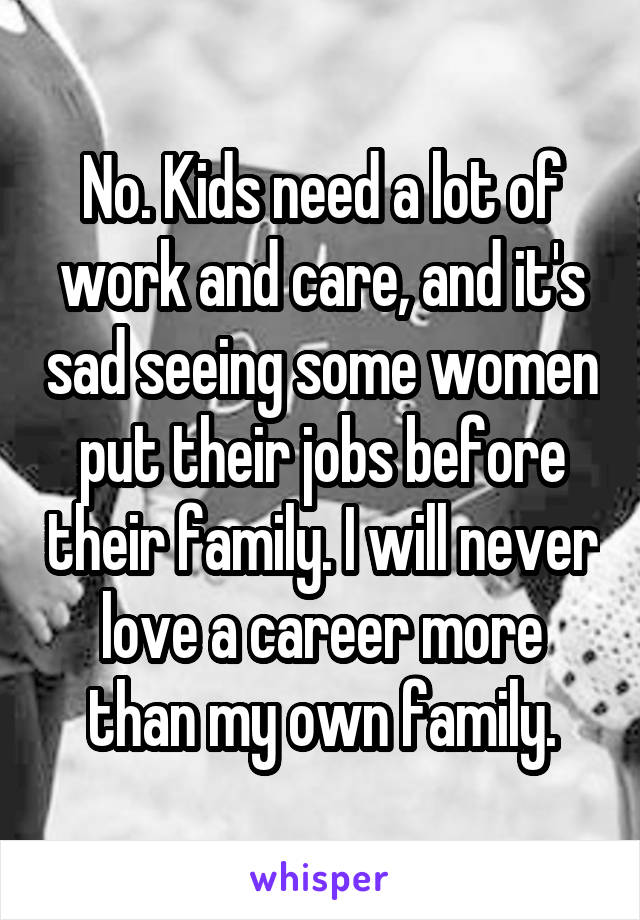 No. Kids need a lot of work and care, and it's sad seeing some women put their jobs before their family. I will never love a career more than my own family.