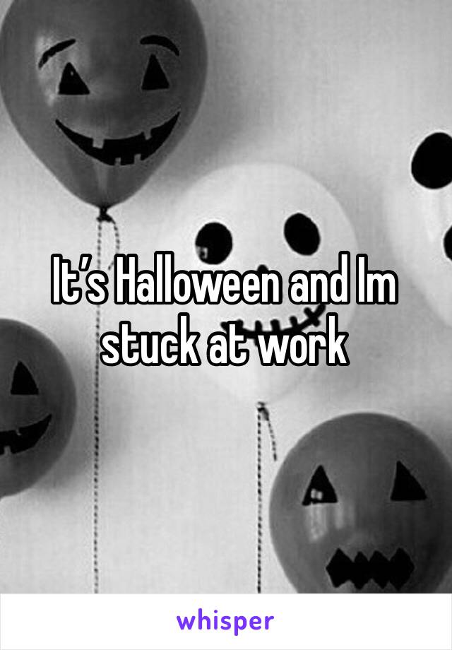 It’s Halloween and Im stuck at work 