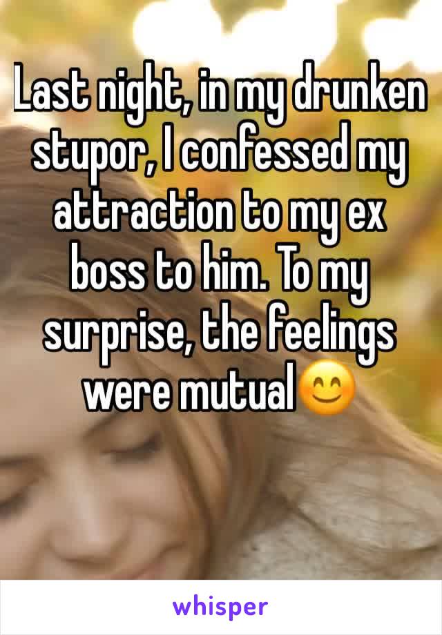 Last night, in my drunken stupor, I confessed my attraction to my ex boss to him. To my surprise, the feelings were mutual😊
