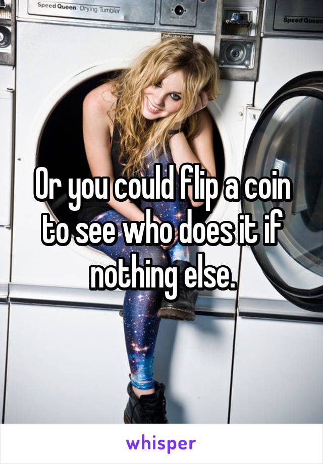 Or you could flip a coin to see who does it if nothing else.