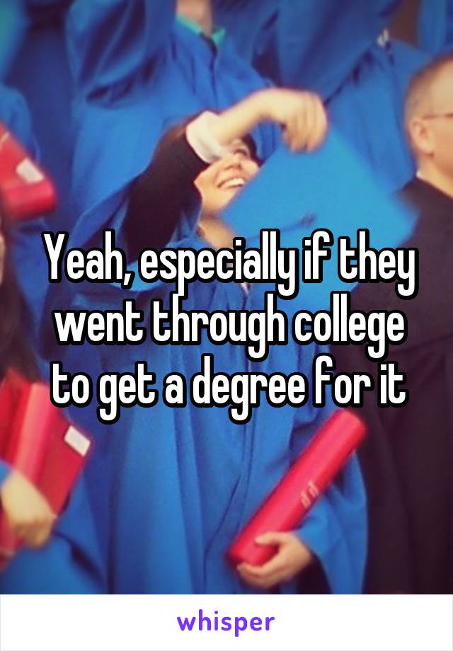 Yeah, especially if they went through college to get a degree for it