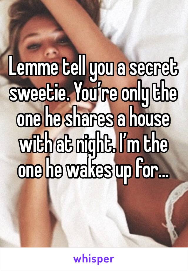 Lemme tell you a secret sweetie. You’re only the one he shares a house with at night. I’m the one he wakes up for...