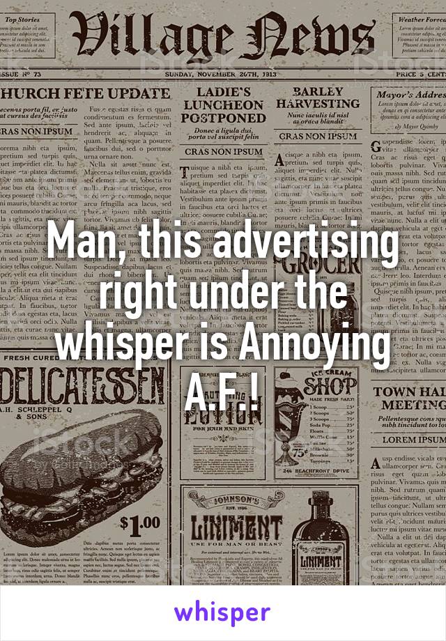 Man, this advertising right under the whisper is Annoying A.F.!