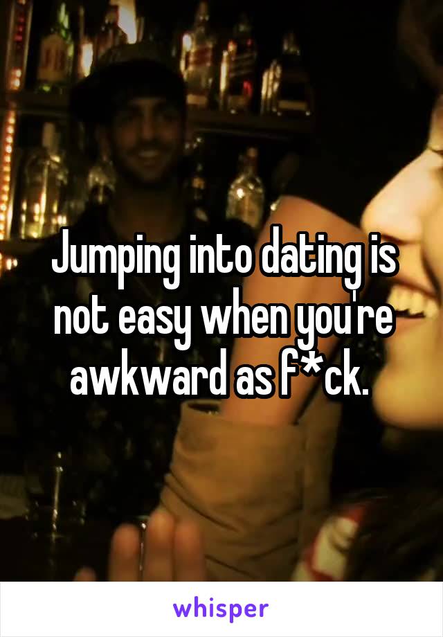 Jumping into dating is not easy when you're awkward as f*ck. 