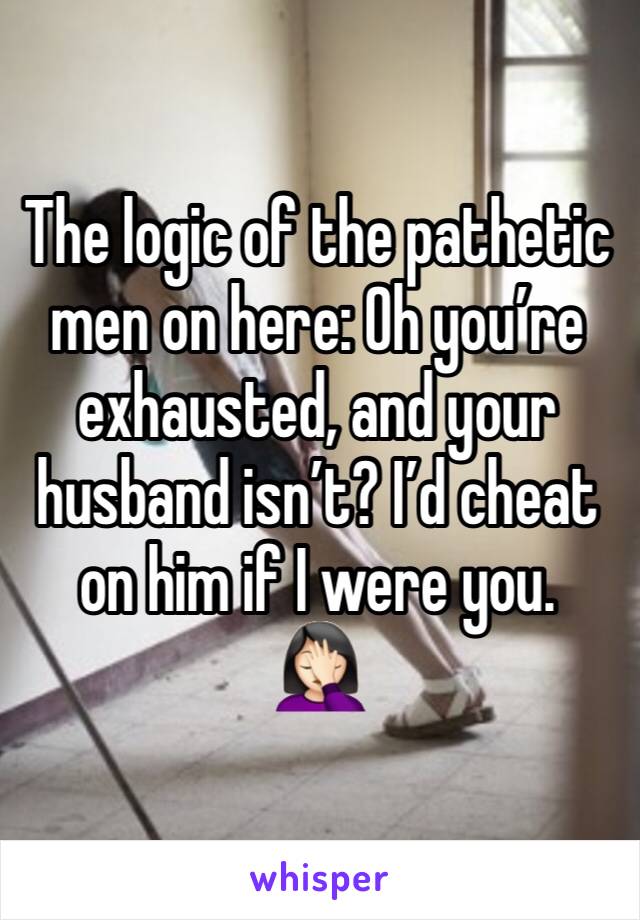 The logic of the pathetic men on here: Oh you’re exhausted, and your husband isn’t? I’d cheat on him if I were you. 
🤦🏻‍♀️