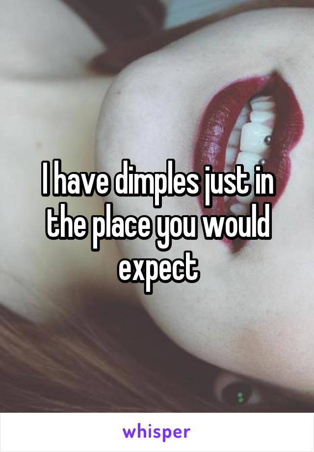 I have dimples just in the place you would expect