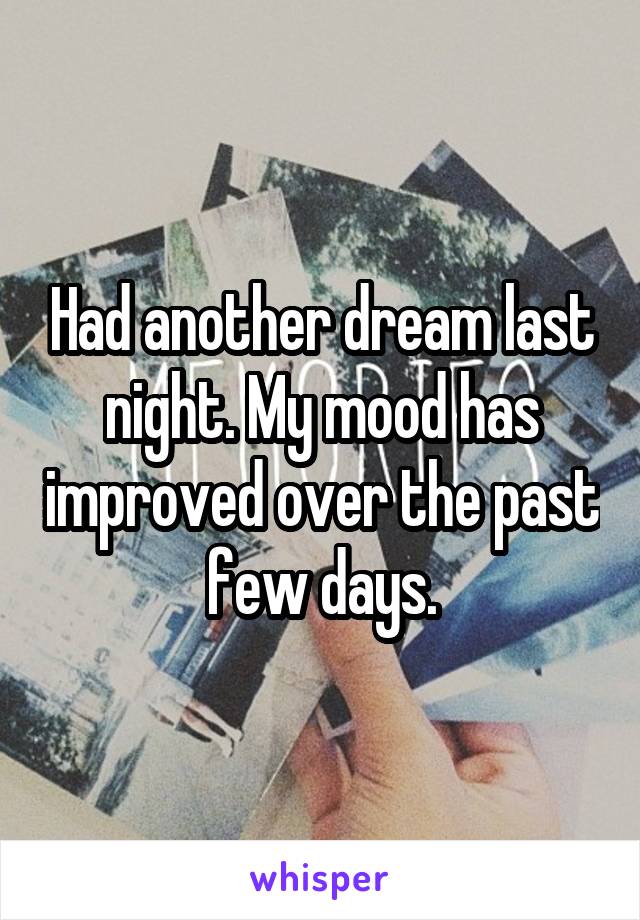 Had another dream last night. My mood has improved over the past few days.