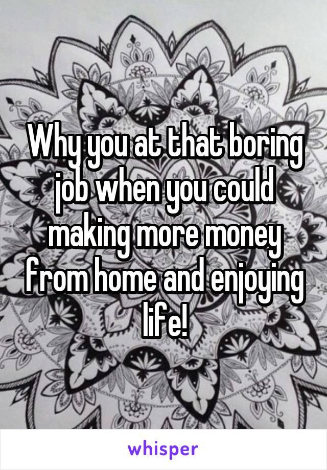 Why you at that boring job when you could making more money from home and enjoying life!