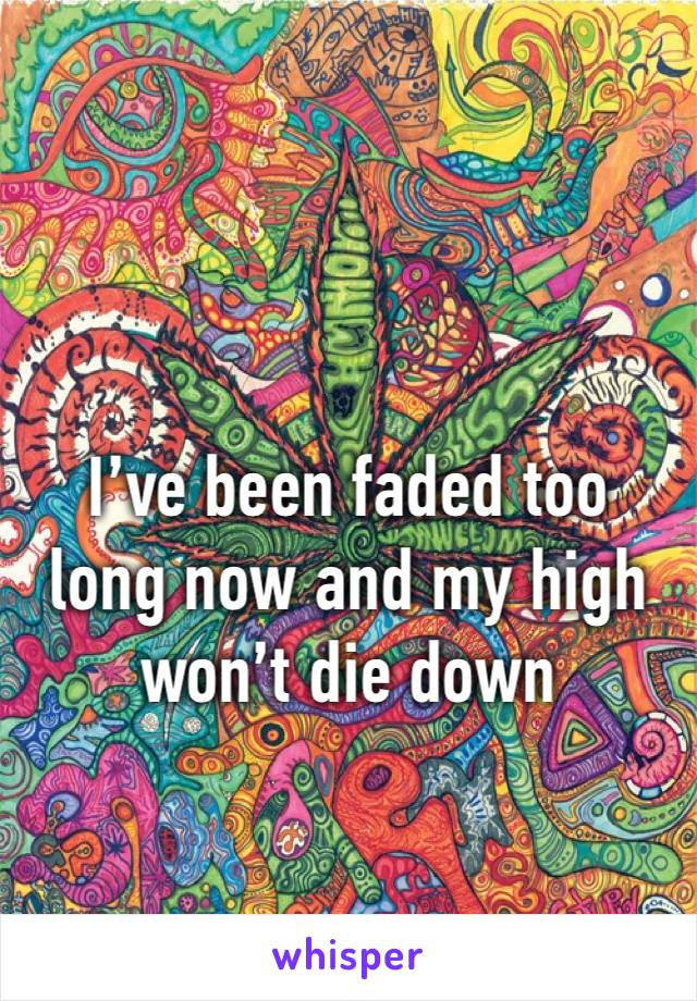 I’ve been faded too long now and my high won’t die down 