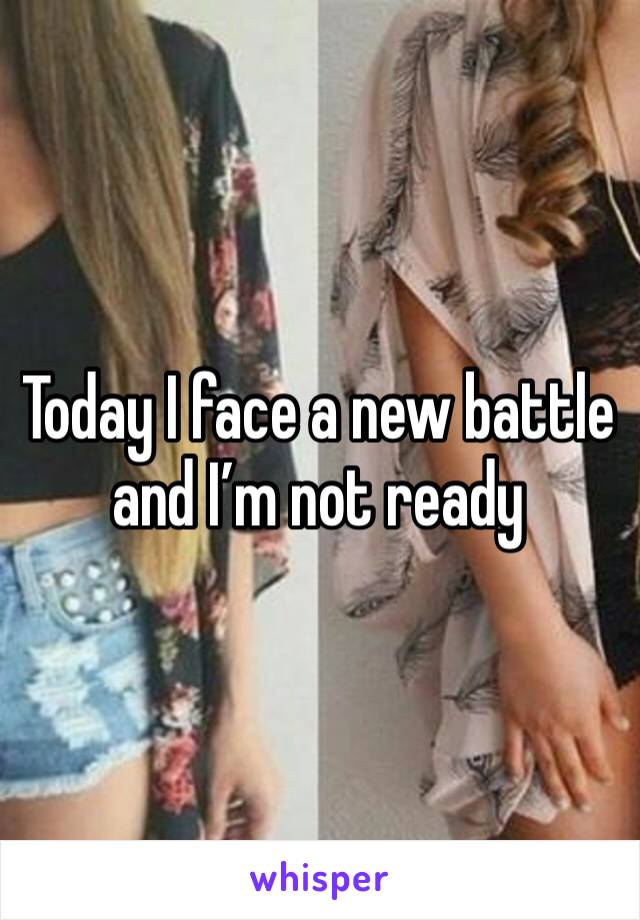 Today I face a new battle and I’m not ready 