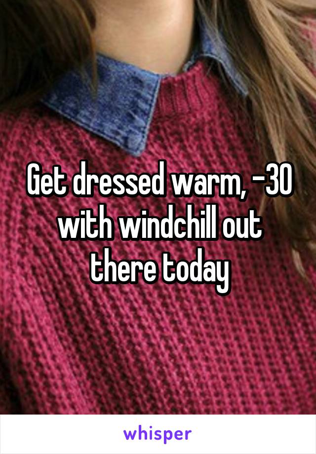 Get dressed warm, -30 with windchill out there today