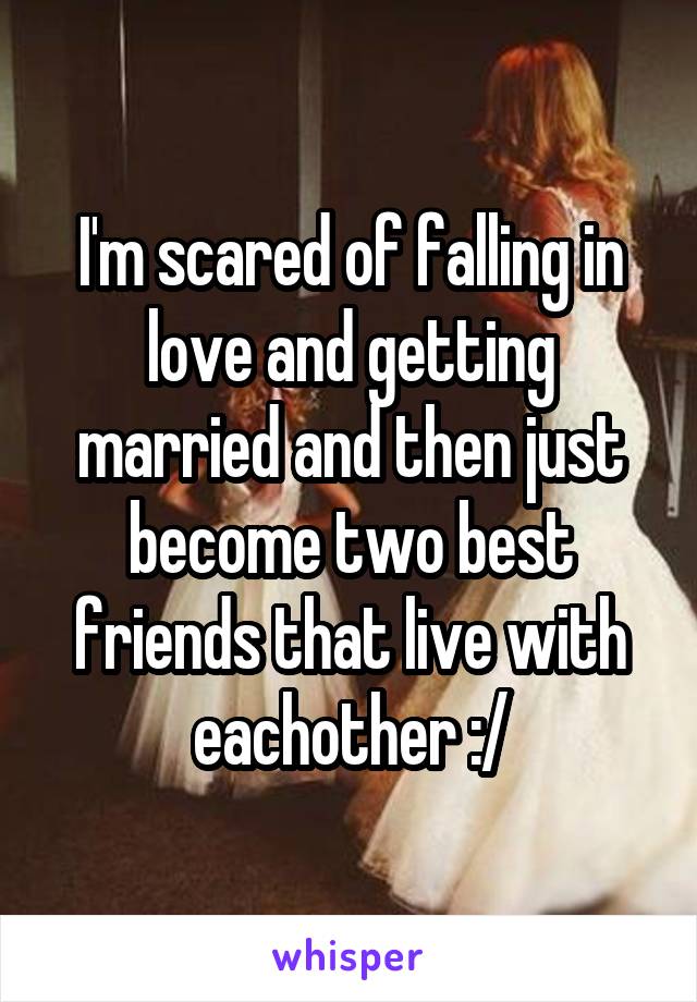 I'm scared of falling in love and getting married and then just become two best friends that live with eachother :/