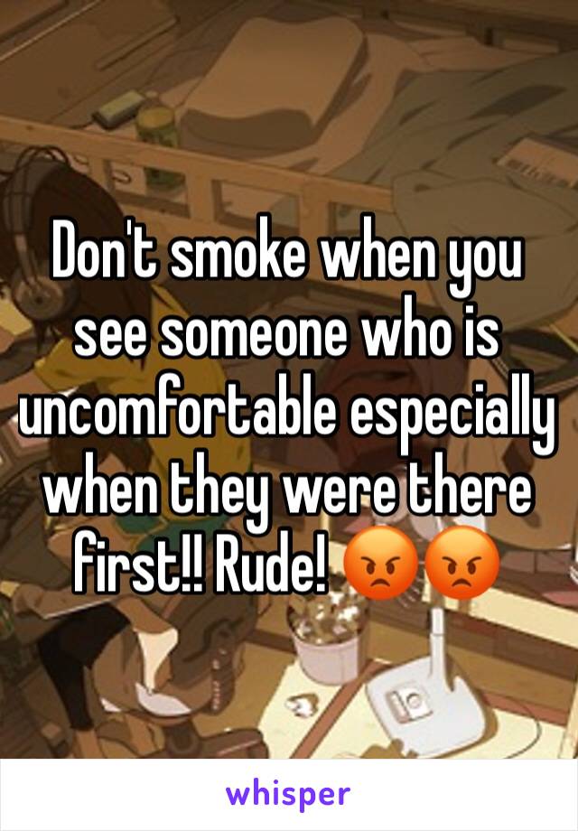 Don't smoke when you see someone who is uncomfortable especially when they were there first!! Rude! 😡😡