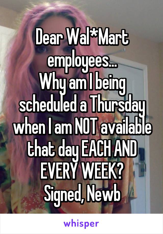 Dear Wal*Mart employees...
Why am I being scheduled a Thursday when I am NOT available that day EACH AND EVERY WEEK?
Signed, Newb