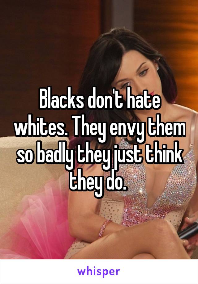 Blacks don't hate whites. They envy them so badly they just think they do. 