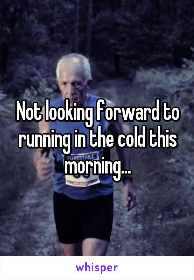 Not looking forward to running in the cold this morning...