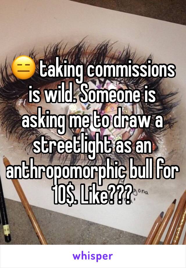 😑 taking commissions is wild. Someone is asking me to draw a streetlight as an anthropomorphic bull for 10$. Like???