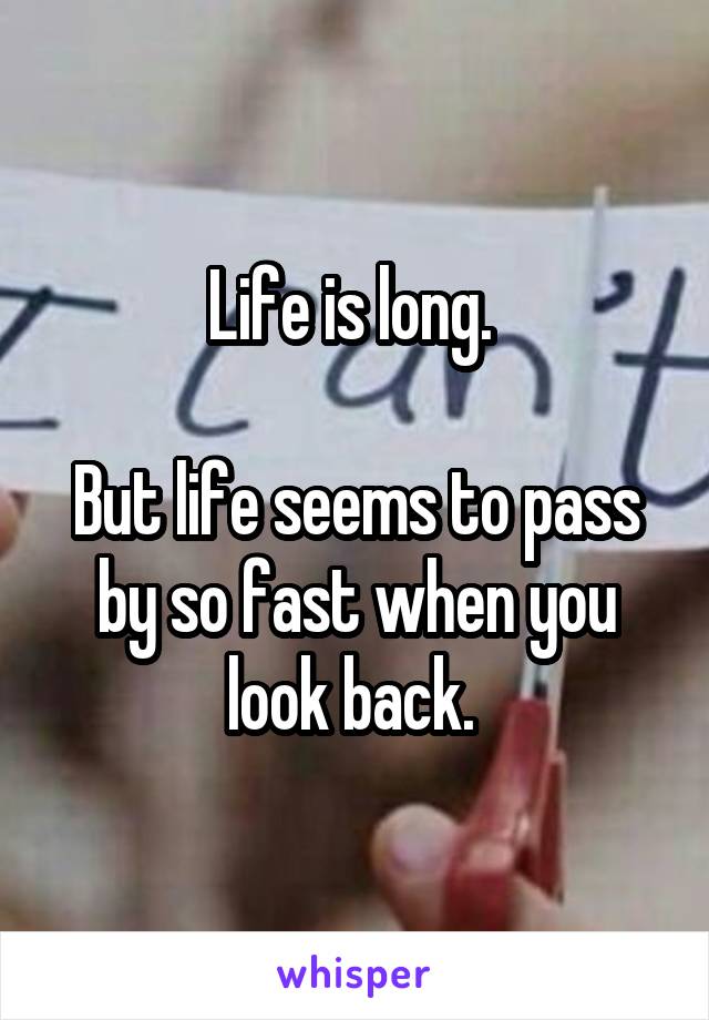 Life is long. 

But life seems to pass by so fast when you look back. 