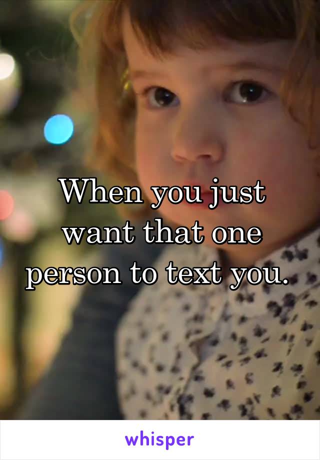 When you just want that one person to text you. 