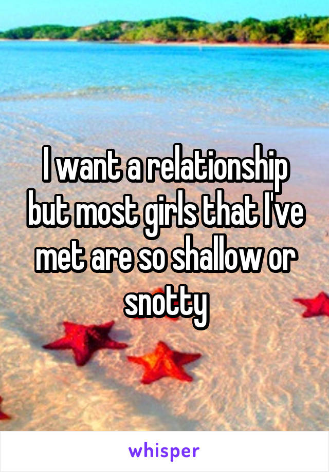 I want a relationship but most girls that I've met are so shallow or snotty