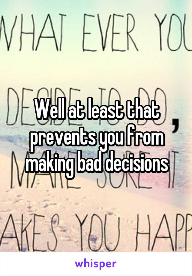 Well at least that prevents you from making bad decisions