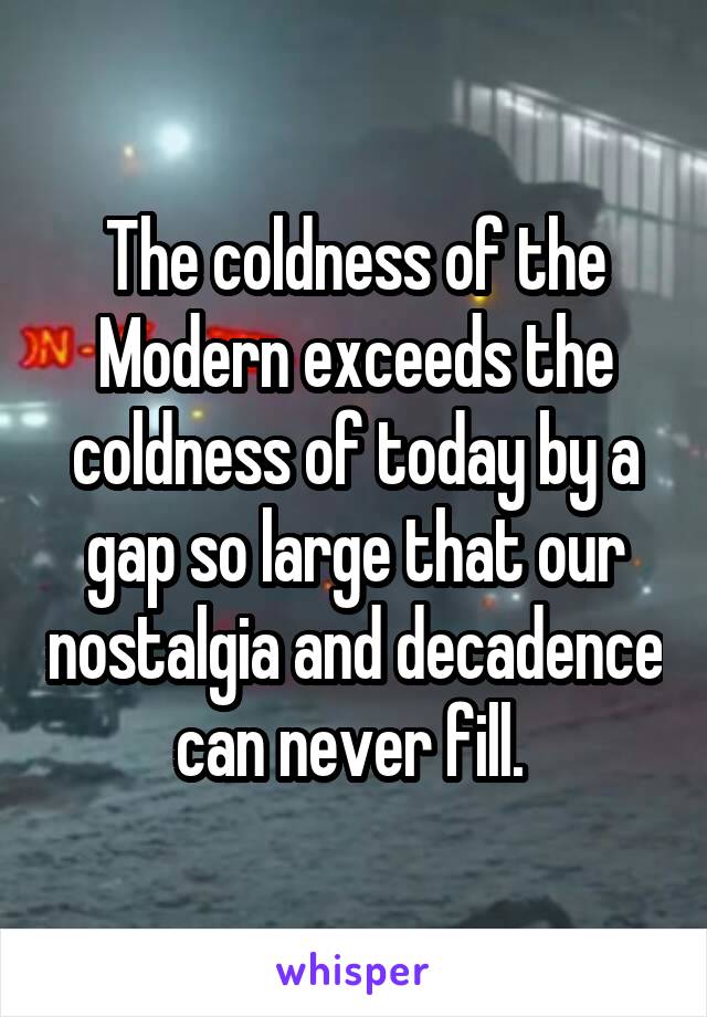 The coldness of the Modern exceeds the coldness of today by a gap so large that our nostalgia and decadence can never fill. 