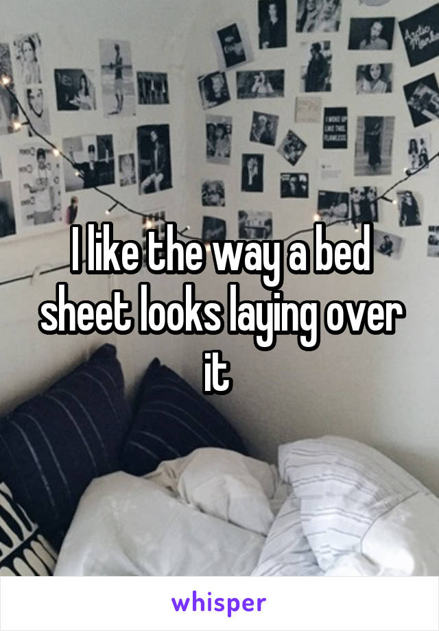 I like the way a bed sheet looks laying over it 
