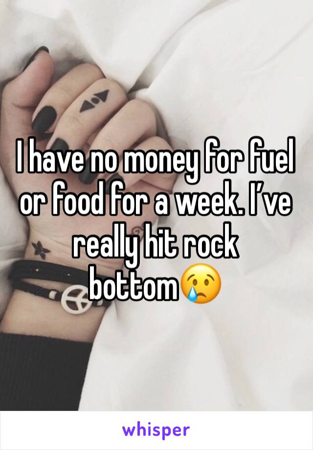 I have no money for fuel or food for a week. I’ve really hit rock bottom😢