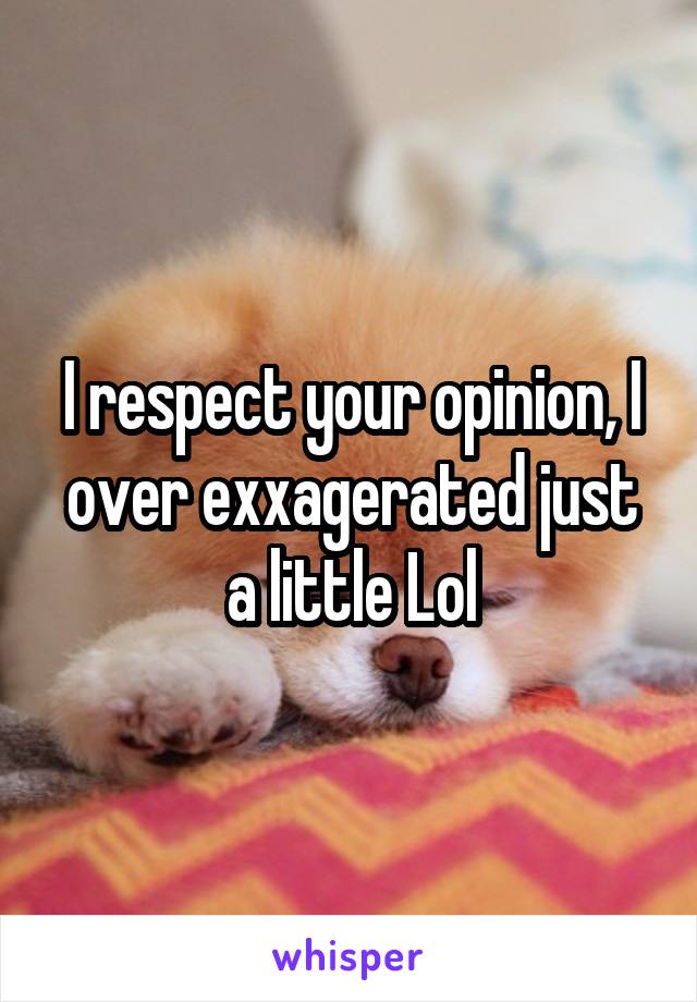 I respect your opinion, I over exxagerated just a little Lol