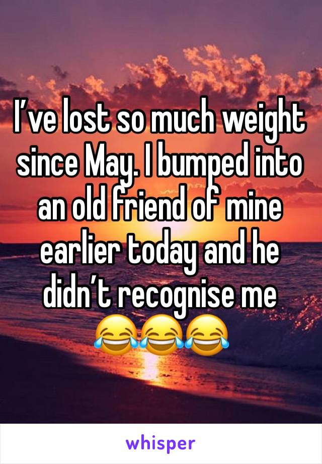 I’ve lost so much weight since May. I bumped into an old friend of mine earlier today and he didn’t recognise me 
😂😂😂