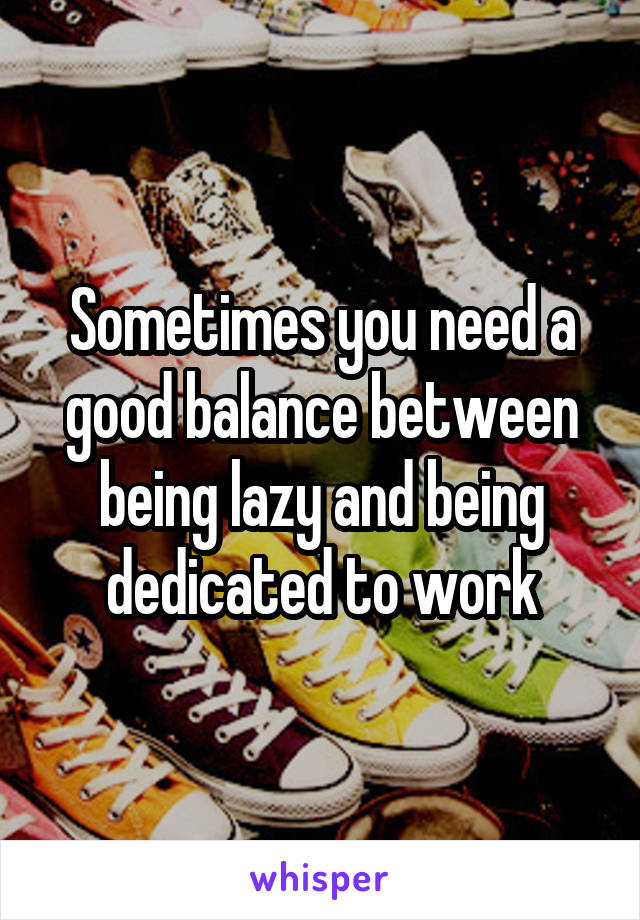 Sometimes you need a good balance between being lazy and being dedicated to work
