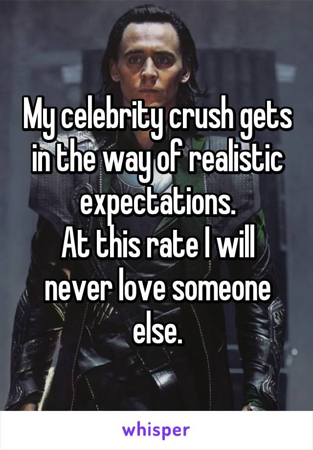 My celebrity crush gets in the way of realistic expectations.
At this rate I will never love someone else.