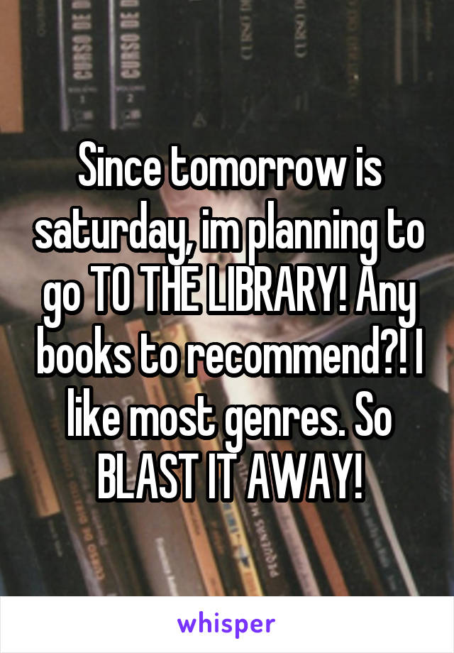 Since tomorrow is saturday, im planning to go TO THE LIBRARY! Any books to recommend?! I like most genres. So BLAST IT AWAY!