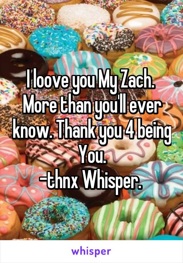I loove you My Zach.  More than you'll ever know. Thank you 4 being You.
-thnx Whisper. 