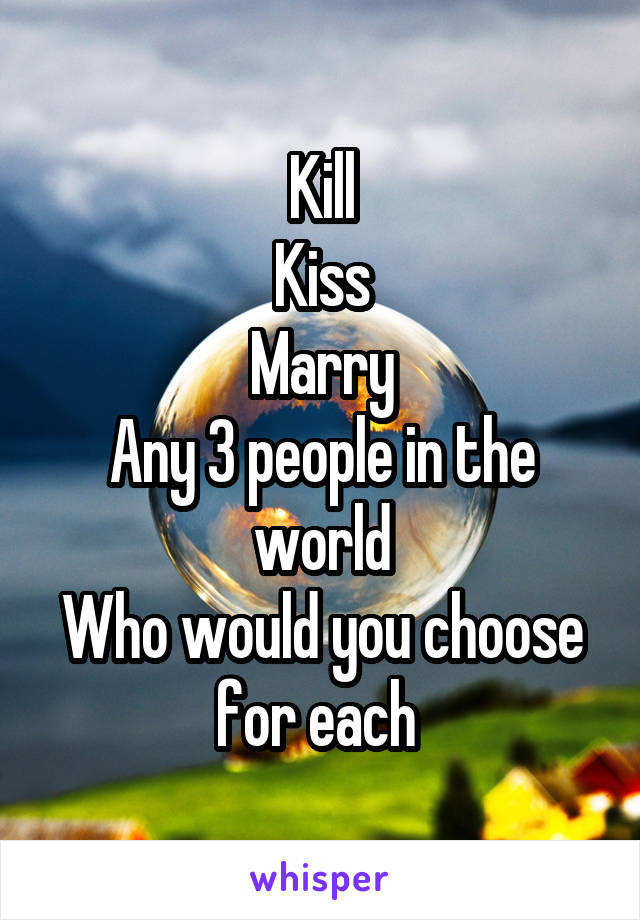 Kill
Kiss
Marry
Any 3 people in the world
Who would you choose for each 