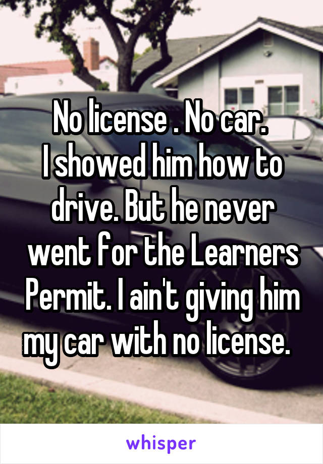 No license . No car. 
I showed him how to drive. But he never went for the Learners Permit. I ain't giving him my car with no license.  