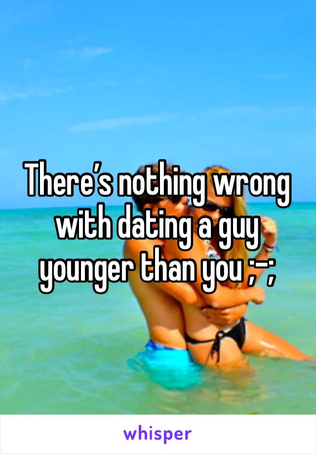 There’s nothing wrong with dating a guy younger than you ;-;