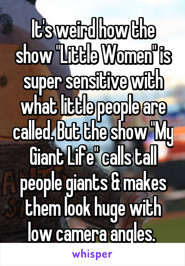 It's weird how the show "Little Women" is super sensitive with what little people are called. But the show "My Giant Life" calls tall people giants & makes them look huge with low camera angles. 