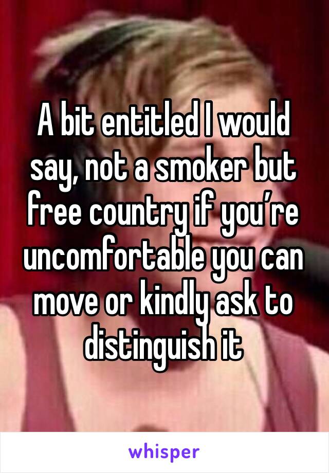 A bit entitled I would say, not a smoker but free country if you’re uncomfortable you can move or kindly ask to distinguish it 