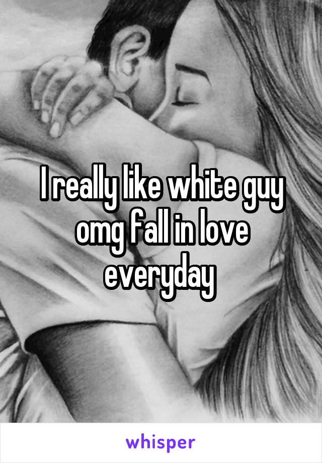 I really like white guy omg fall in love everyday 