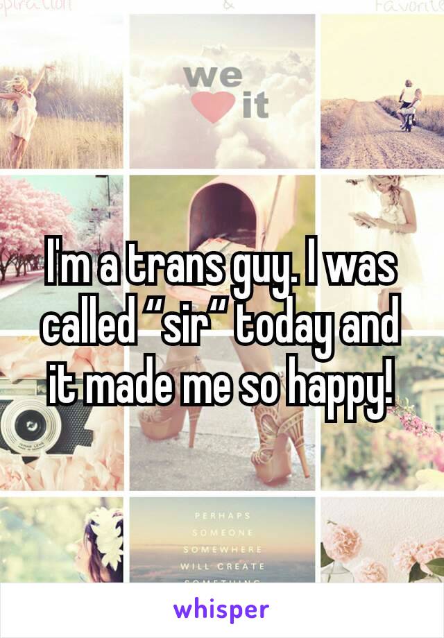 I'm a trans guy. I was called “sir“ today and it made me so happy!