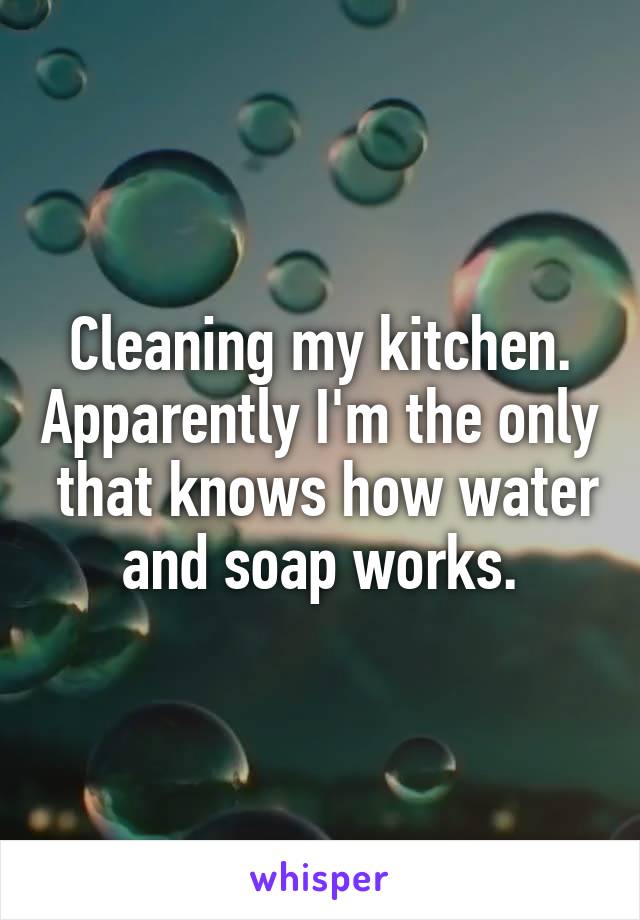Cleaning my kitchen. Apparently I'm the only  that knows how water and soap works.