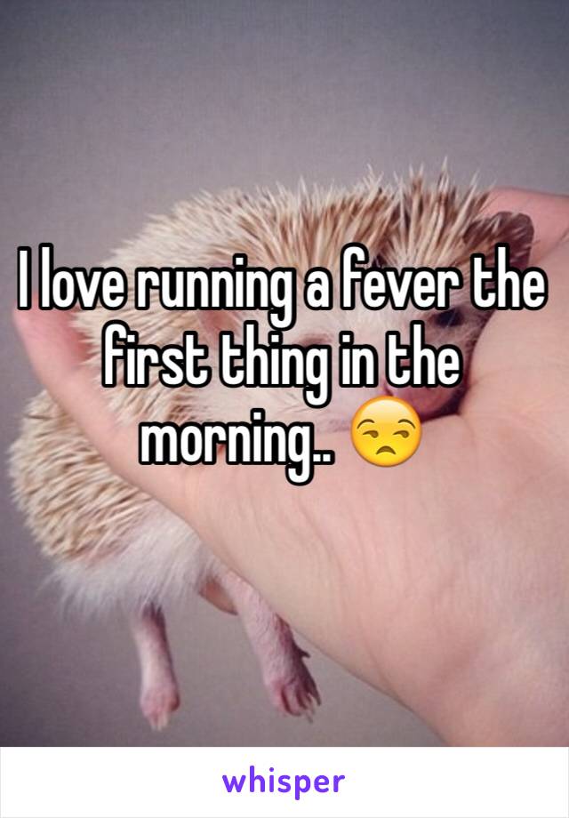 I love running a fever the first thing in the morning.. 😒