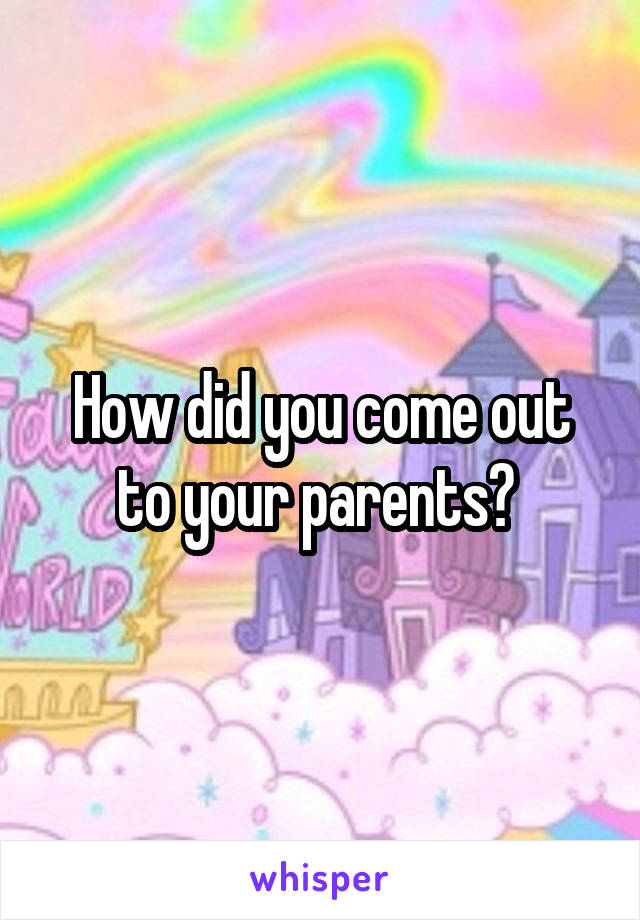 How did you come out to your parents? 