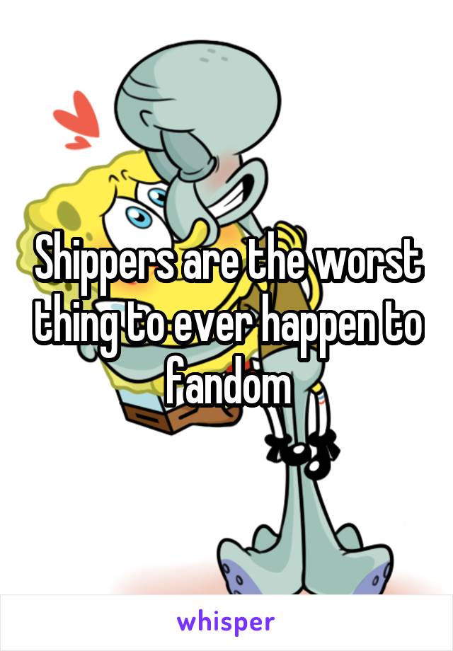 Shippers are the worst thing to ever happen to fandom