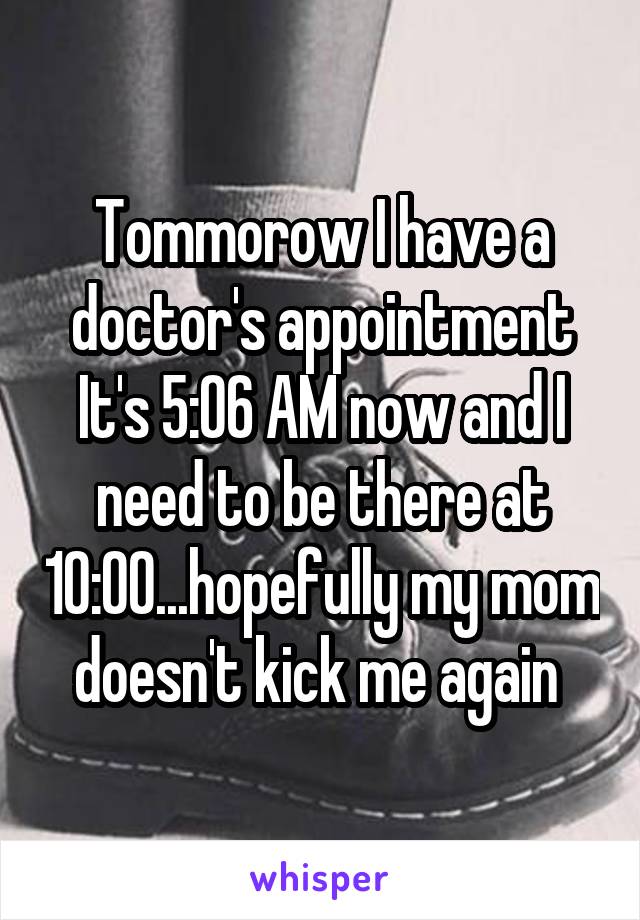 Tommorow I have a doctor's appointment
It's 5:06 AM now and I need to be there at 10:00...hopefully my mom doesn't kick me again 