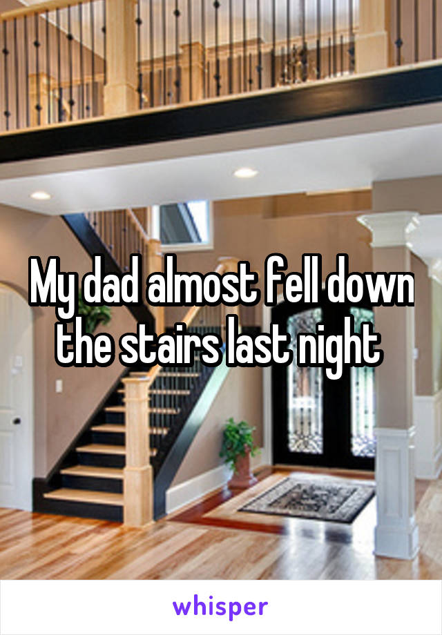 My dad almost fell down the stairs last night 
