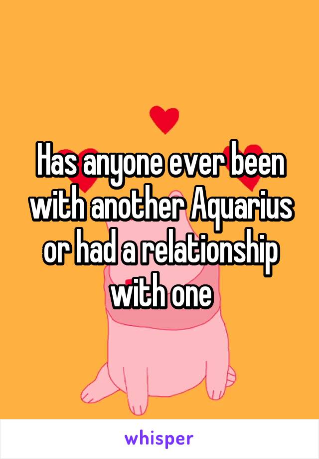 Has anyone ever been with another Aquarius or had a relationship with one