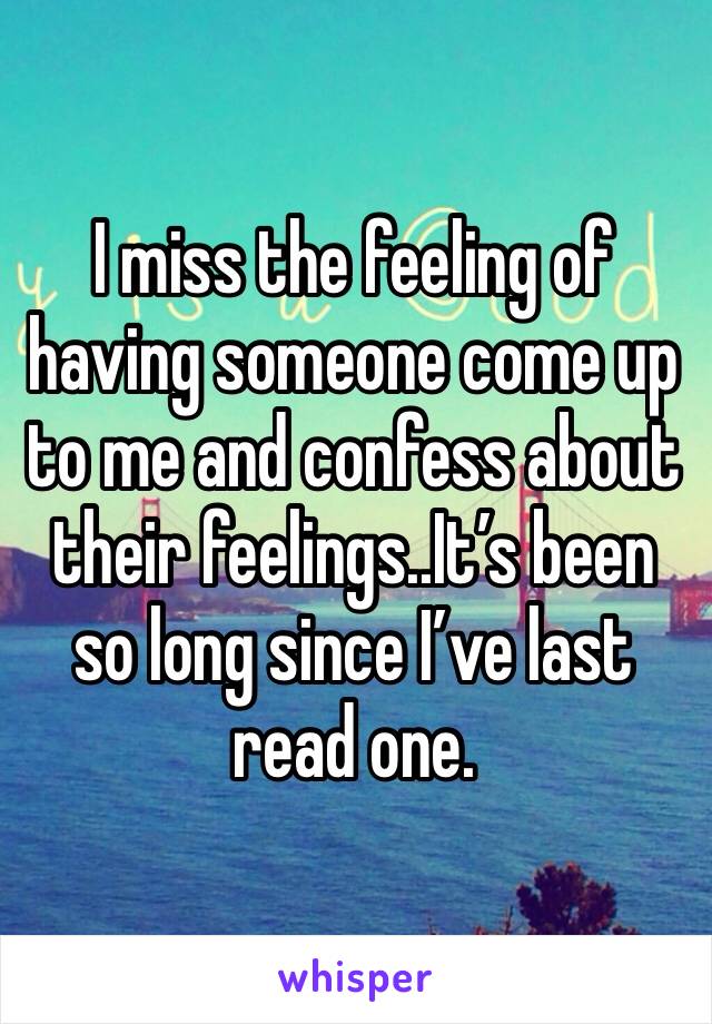 I miss the feeling of having someone come up to me and confess about their feelings..It’s been so long since I’ve last read one. 