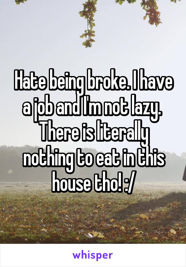 Hate being broke. I have a job and I'm not lazy.  There is literally nothing to eat in this house tho! :/